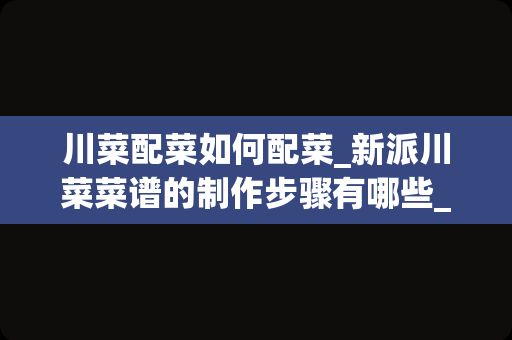 川菜配菜如何配菜_新派川菜菜谱的制作步骤有哪些_1