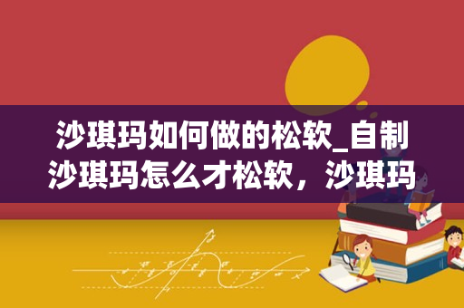 沙琪玛如何做的松软_自制沙琪玛怎么才松软，沙琪玛的最简单做法最正宗的