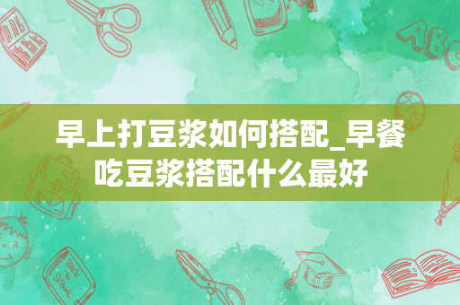 早上打豆浆如何搭配_早餐吃豆浆搭配什么最好