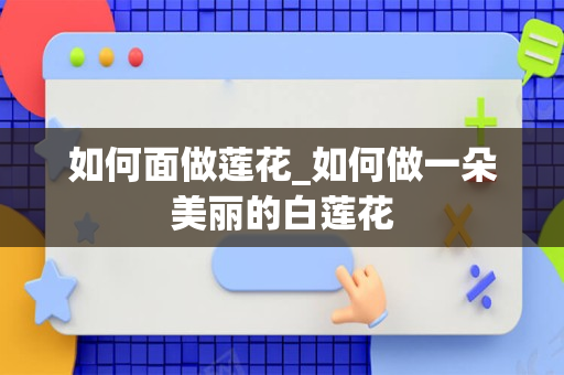 如何面做莲花_如何做一朵美丽的白莲花