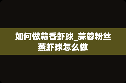 如何做蒜香虾球_蒜蓉粉丝蒸虾球怎么做