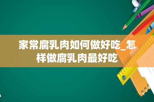 家常腐乳肉如何做好吃_怎样做腐乳肉最好吃