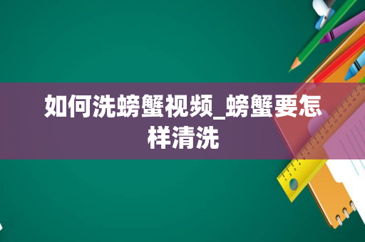 如何洗螃蟹视频_螃蟹要怎样清洗