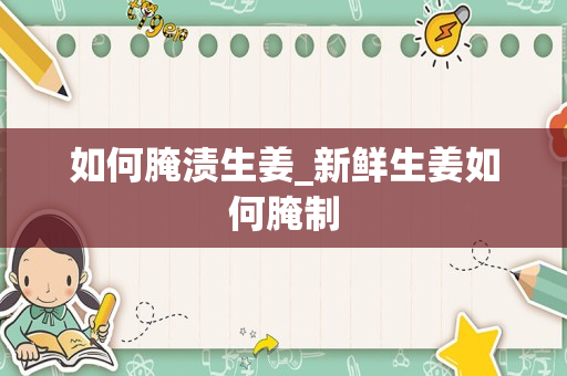 如何腌渍生姜_新鲜生姜如何腌制