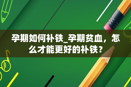 孕期如何补铁_孕期贫血，怎么才能更好的补铁？