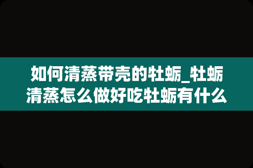 如何清蒸带壳的牡蛎_牡蛎清蒸怎么做好吃牡蛎有什么营养成分