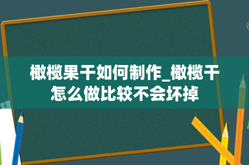 橄榄果干如何制作_橄榄干怎么做比较不会坏掉