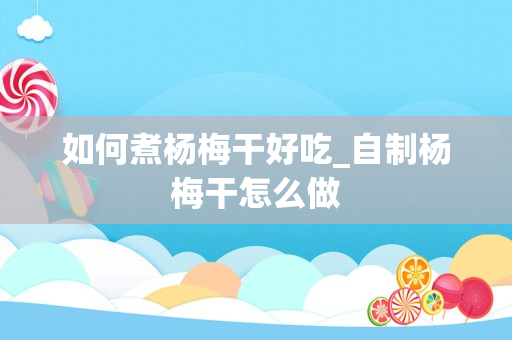如何煮杨梅干好吃_自制杨梅干怎么做
