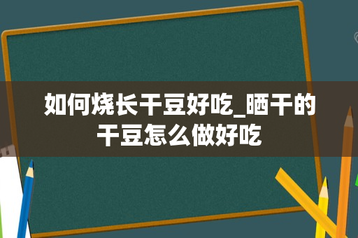如何烧长干豆好吃_晒干的干豆怎么做好吃