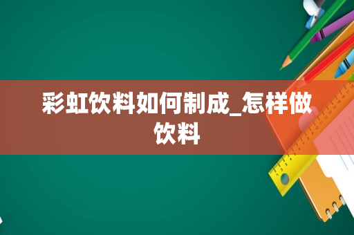 彩虹饮料如何制成_怎样做饮料