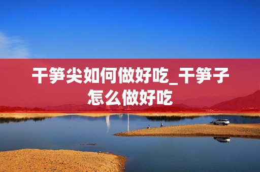 干笋尖如何做好吃_干笋子怎么做好吃