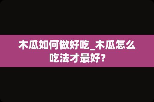 木瓜如何做好吃_木瓜怎么吃法才最好？