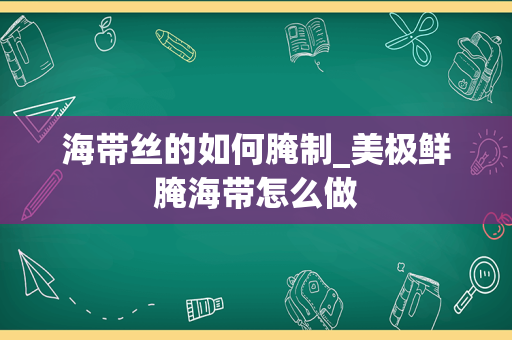 海带丝的如何腌制_美极鲜腌海带怎么做
