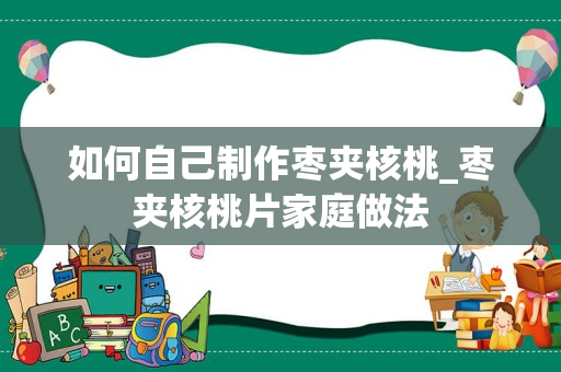 如何自己制作枣夹核桃_枣夹核桃片家庭做法