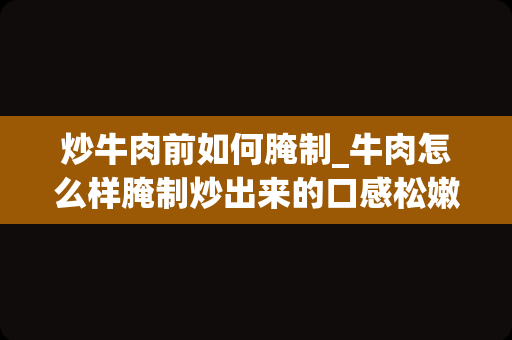 炒牛肉前如何腌制_牛肉怎么样腌制炒出来的口感松嫩,有嚼劲.