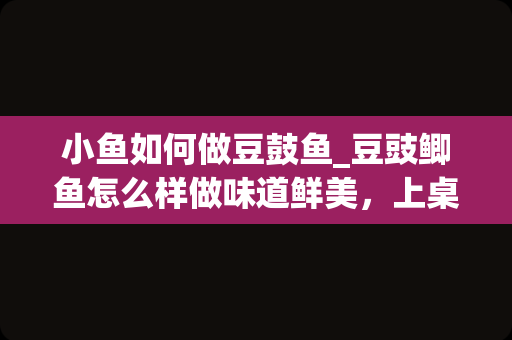 小鱼如何做豆鼓鱼_豆豉鲫鱼怎么样做味道鲜美，上桌非常受欢迎？