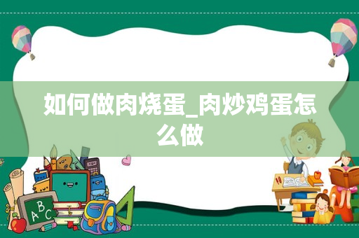 如何做肉烧蛋_肉炒鸡蛋怎么做