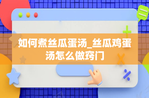 如何煮丝瓜蛋汤_丝瓜鸡蛋汤怎么做窍门