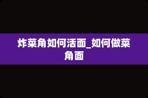 炸菜角如何活面_如何做菜角面