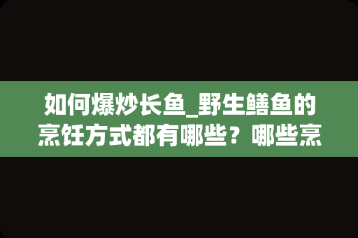 如何爆炒长鱼_野生鳝鱼的烹饪方式都有哪些？哪些烹饪方式更受大众喜爱？