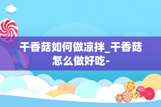 干香菇如何做凉拌_干香菇怎么做好吃-