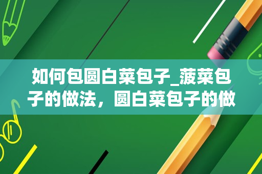 如何包圆白菜包子_菠菜包子的做法，圆白菜包子的做法窍门