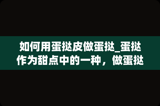 如何用蛋挞皮做蛋挞_蛋挞作为甜点中的一种，做蛋挞需要准备哪些食材？制作步骤是什么？