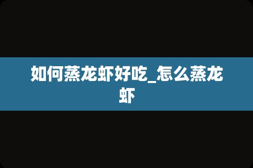 如何蒸龙虾好吃_怎么蒸龙虾