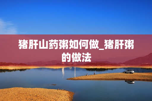 猪肝山药粥如何做_猪肝粥的做法