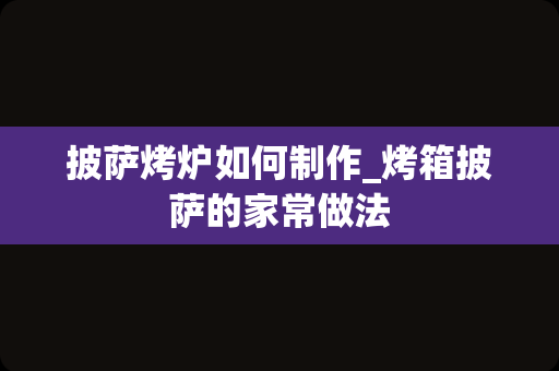 披萨烤炉如何制作_烤箱披萨的家常做法