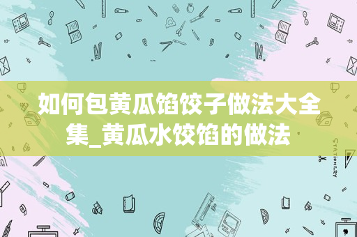 如何包黄瓜馅饺子做法大全集_黄瓜水饺馅的做法
