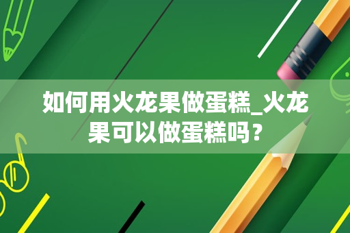 如何用火龙果做蛋糕_火龙果可以做蛋糕吗？