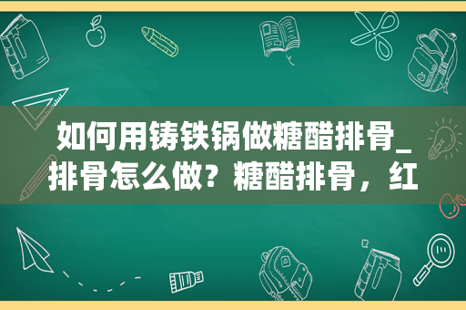 如何用铸铁锅做糖醋排骨_排骨怎么做？糖醋排骨，红烧排骨！！！