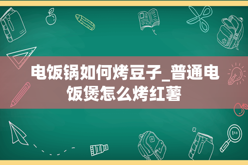 电饭锅如何烤豆子_普通电饭煲怎么烤红薯