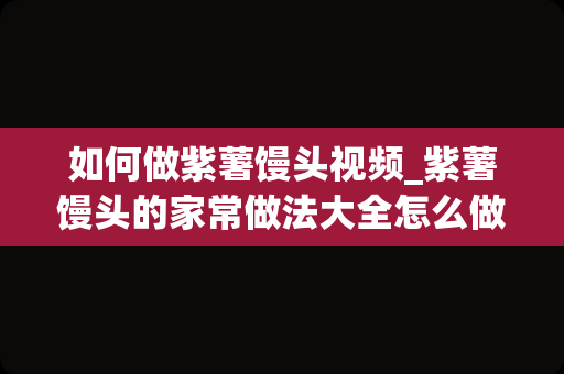 如何做紫薯馒头视频_紫薯馒头的家常做法大全怎么做好吃视频