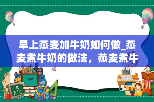 早上燕麦加牛奶如何做_燕麦煮牛奶的做法，燕麦煮牛奶怎么做好吃，燕麦