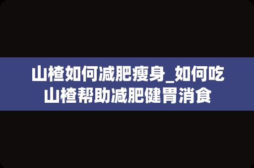 山楂如何减肥瘦身_如何吃山楂帮助减肥健胃消食