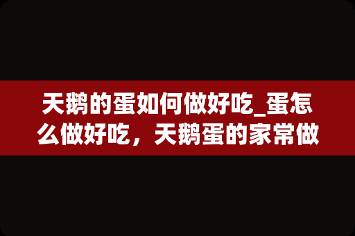 天鹅的蛋如何做好吃_蛋怎么做好吃，天鹅蛋的家常做法