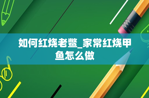 如何红烧老鳖_家常红烧甲鱼怎么做