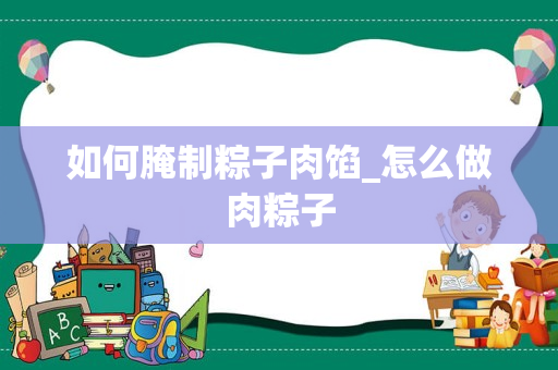 如何腌制粽子肉馅_怎么做肉粽子