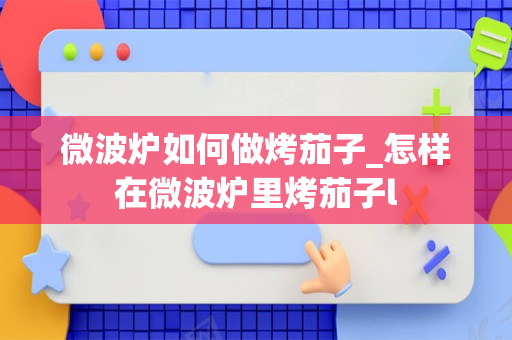 微波炉如何做烤茄子_怎样在微波炉里烤茄子l