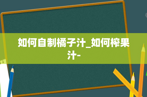 如何自制橘子汁_如何榨果汁-
