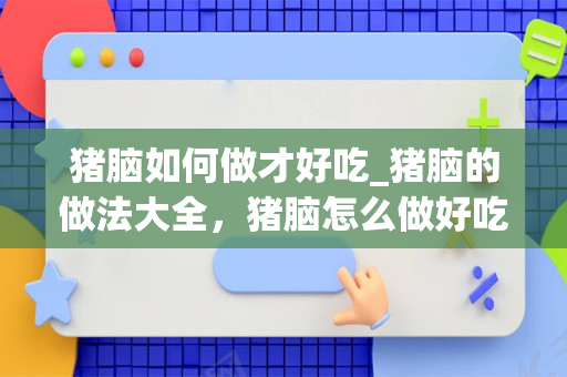 猪脑如何做才好吃_猪脑的做法大全，猪脑怎么做好吃