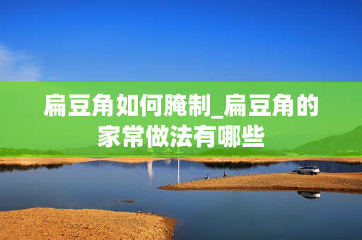 扁豆角如何腌制_扁豆角的家常做法有哪些