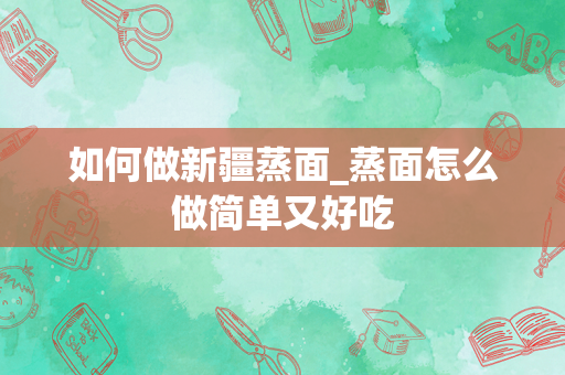 如何做新疆蒸面_蒸面怎么做简单又好吃