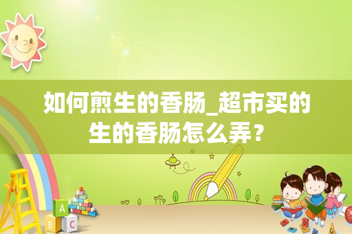 如何煎生的香肠_超市买的生的香肠怎么弄？