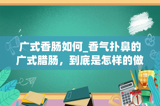 广式香肠如何_香气扑鼻的广式腊肠，到底是怎样的做法呢？