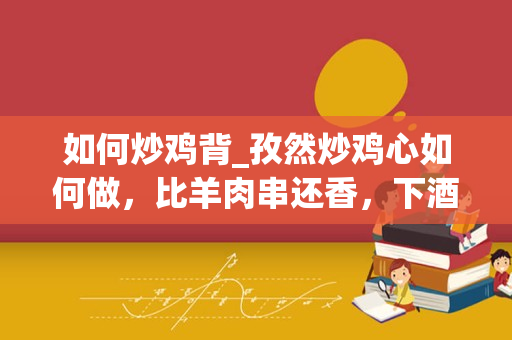 如何炒鸡背_孜然炒鸡心如何做，比羊肉串还香，下酒又下饭呢？