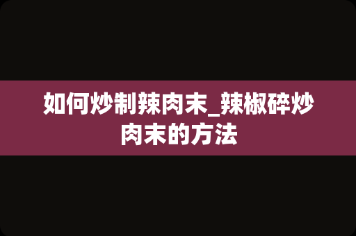 如何炒制辣肉末_辣椒碎炒肉末的方法