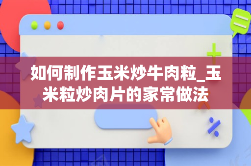 如何制作玉米炒牛肉粒_玉米粒炒肉片的家常做法